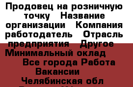 Продовец на розничную точку › Название организации ­ Компания-работодатель › Отрасль предприятия ­ Другое › Минимальный оклад ­ 8 000 - Все города Работа » Вакансии   . Челябинская обл.,Верхний Уфалей г.